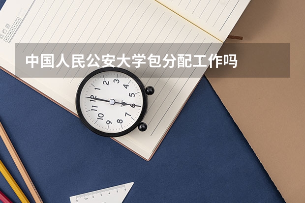 中国人民公安大学包分配工作吗