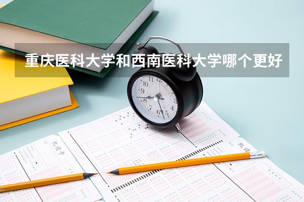重庆医科大学和西南医科大学哪个更好呢？
