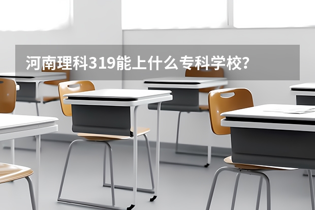 河南理科319能上什么专科学校？