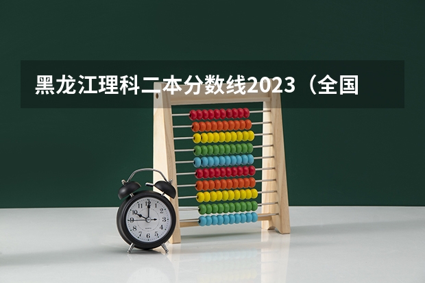 黑龙江理科二本分数线2023（全国公办二本最低录取分数线）