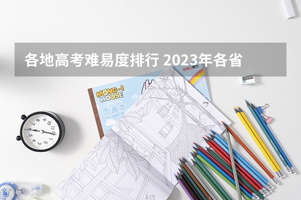 各地高考难易度排行 2023年各省考生人数