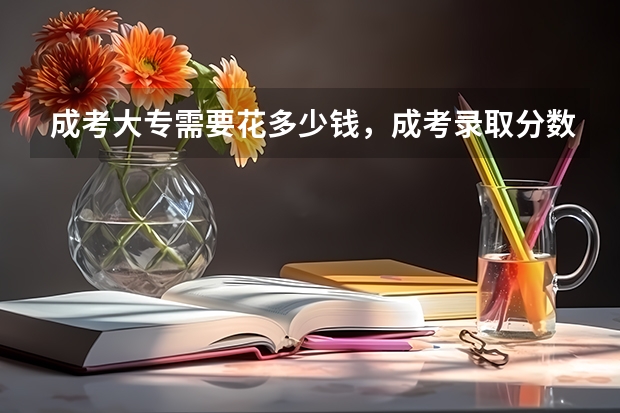 成考大专需要花多少钱，成考录取分数线是多少？