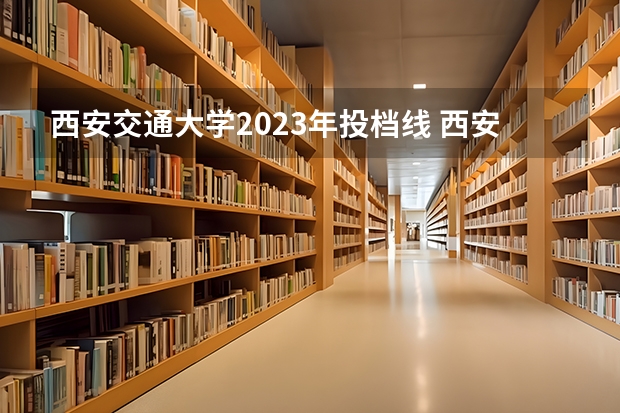 西安交通大学2023年投档线 西安大学录取分数线