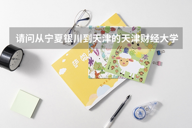 请问从宁夏银川到天津的天津财经大学具体路线是什么？该怎么走？