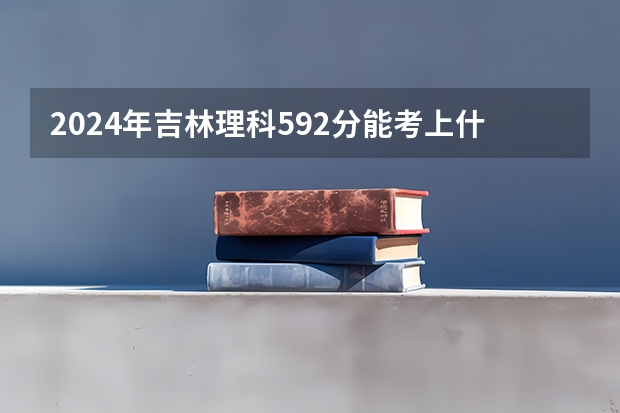 2024年吉林理科592分能考上什么大学?