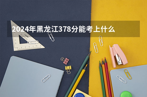 2024年黑龙江378分能考上什么大学?