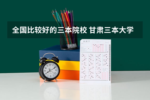 全国比较好的三本院校 甘肃三本大学排名及分数线