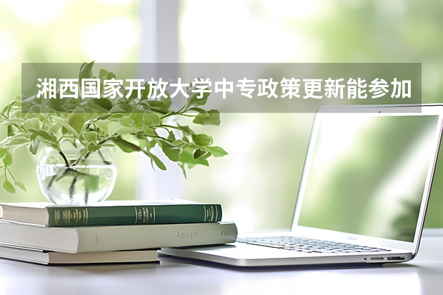 湘西国家开放大学中专政策更新能参加高考报考吗