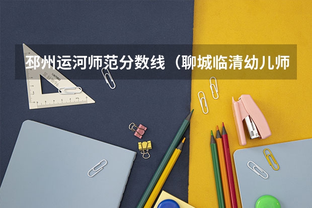 邳州运河师范分数线（聊城临清幼儿师范学校分数线）