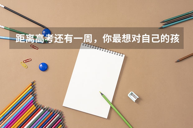 距离高考还有一周，你最想对自己的孩子说什么？