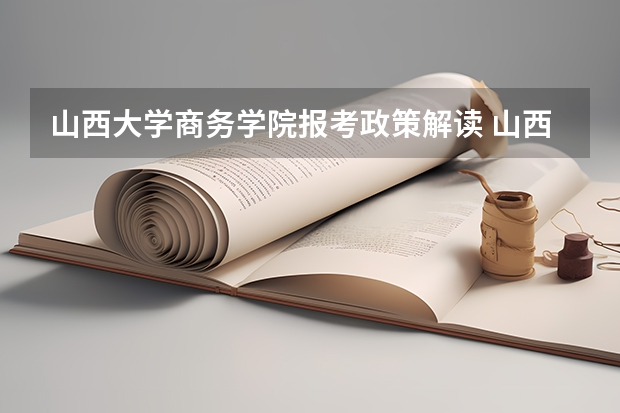 山西大学商务学院报考政策解读 山西财贸职业技术学院报考政策解读