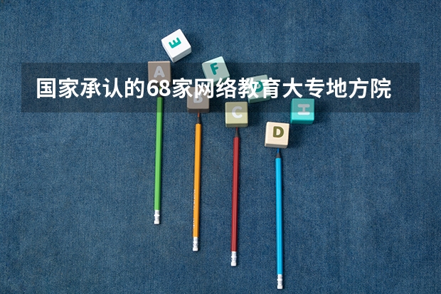 国家承认的68家网络教育大专地方院校有哪些