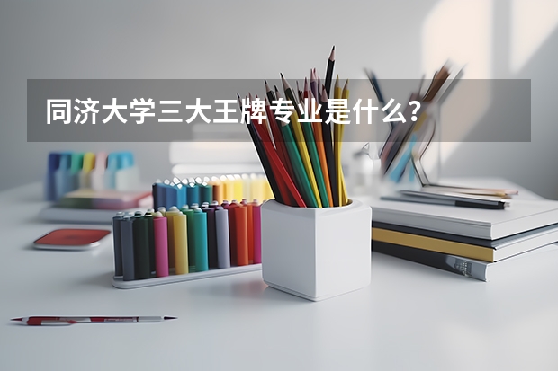 同济大学三大王牌专业是什么？