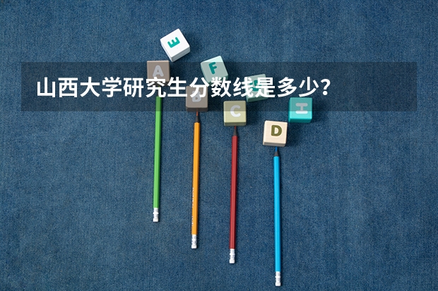 山西大学研究生分数线是多少？