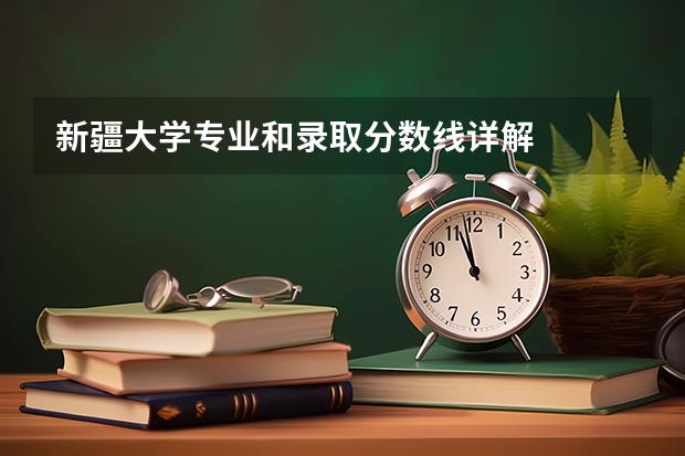 新疆大学专业和录取分数线详解