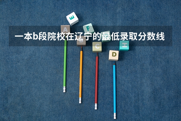 一本b段院校在辽宁的最低录取分数线（西北大学好？还是杭州电子科技大学好）