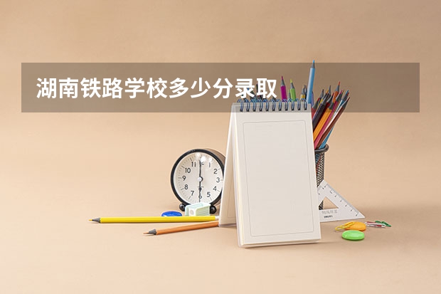 湖南铁路学校多少分录取