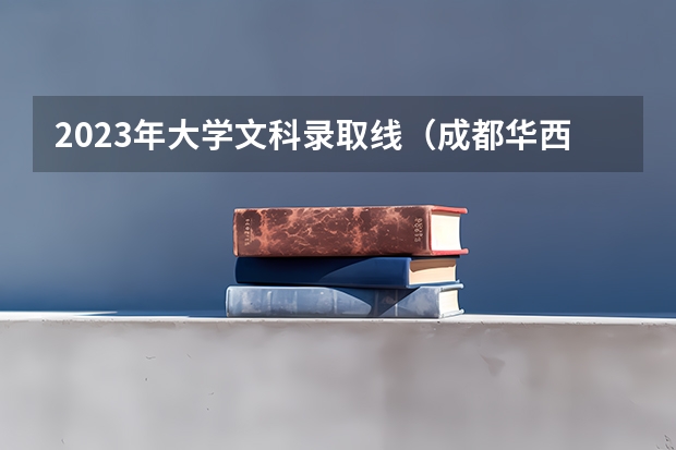 2023年大学文科录取线（成都华西医科大学录取分数线）