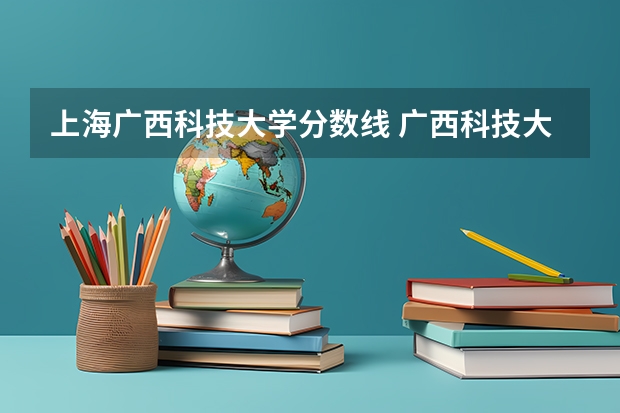 上海广西科技大学分数线 广西科技大学研究生分数线