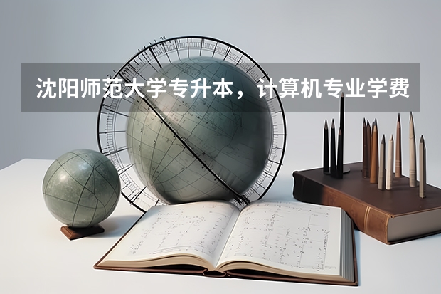 沈阳师范大学专升本，计算机专业学费多少？