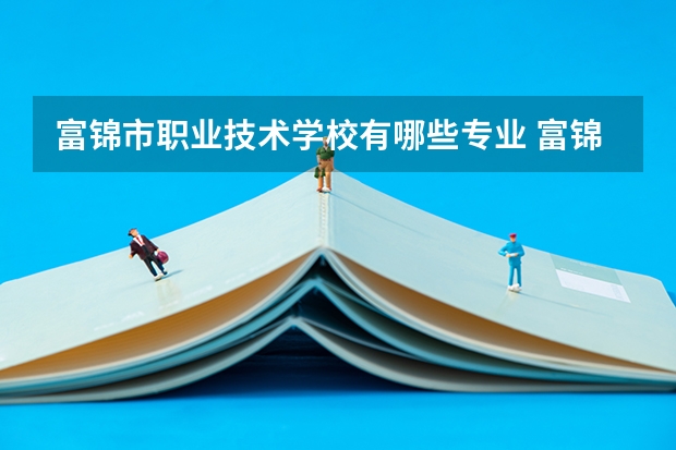 富锦市职业技术学校有哪些专业 富锦市职业技术学校就业选择