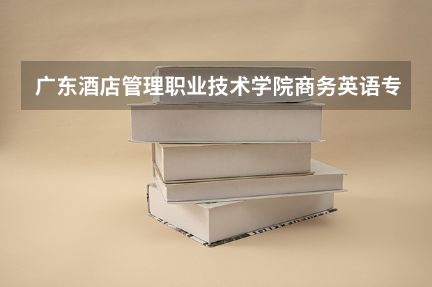 广东酒店管理职业技术学院商务英语专业就业前景怎么样？