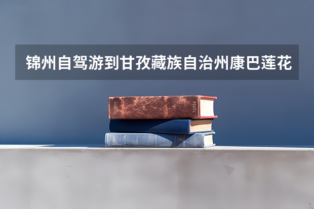 锦州自驾游到甘孜藏族自治州康巴莲花湖用时 锦州自驾游到甘孜藏族自治州康定金刚寺费用