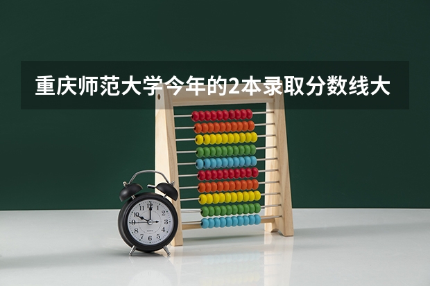 重庆师范大学今年的2本录取分数线大概会是多少？  跪求。。。。。