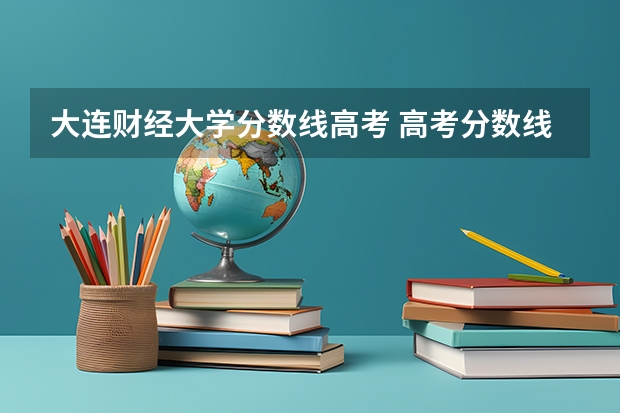 大连财经大学分数线高考 高考分数线查询,辽宁高考考生进