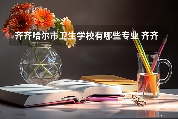 齐齐哈尔市卫生学校有哪些专业 齐齐哈尔市卫生学校就业选择