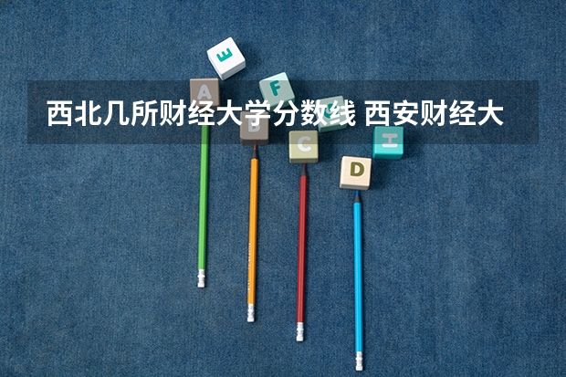 西北几所财经大学分数线 西安财经大学录取分数线