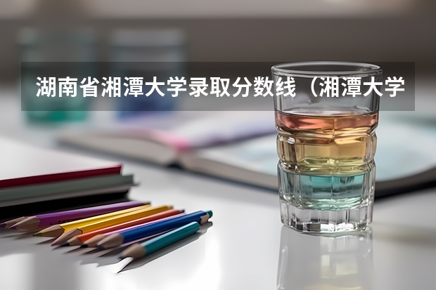 湖南省湘潭大学录取分数线（湘潭大学2023分数线）