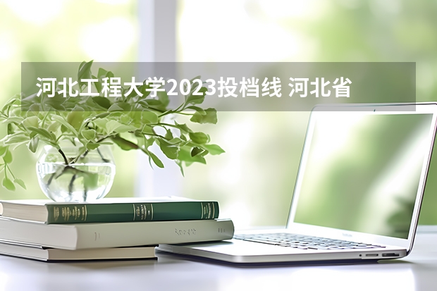 河北工程大学2023投档线 河北省各高校录取分数线