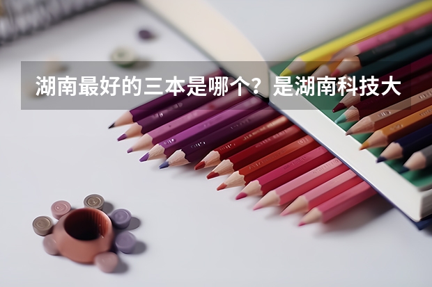 湖南最好的三本是哪个？是湖南科技大学潇湘学院吗