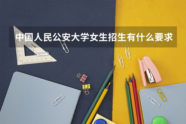 中国人民公安大学女生招生有什么要求？