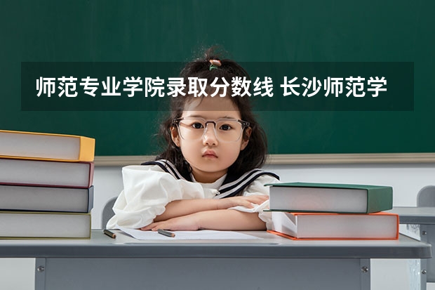 师范专业学院录取分数线 长沙师范学院公费师范生录取分数线