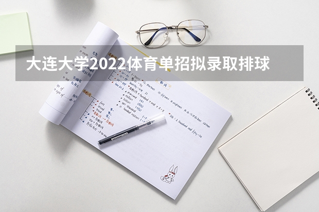大连大学2022体育单招拟录取排球录取人数（2024年体育高考时间）