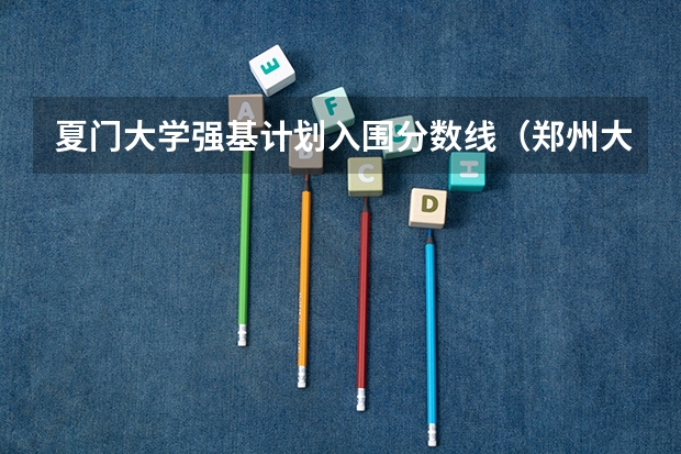 夏门大学强基计划入围分数线（郑州大学研究生分数线）