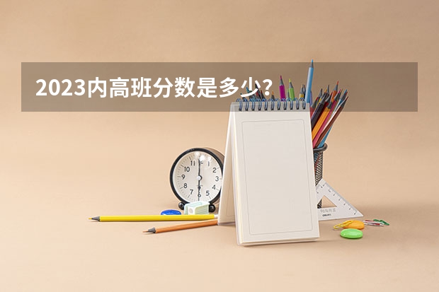 2023内高班分数是多少？