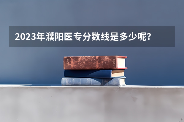2023年濮阳医专分数线是多少呢？