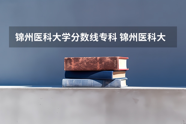 锦州医科大学分数线专科 锦州医科大学录取分数线