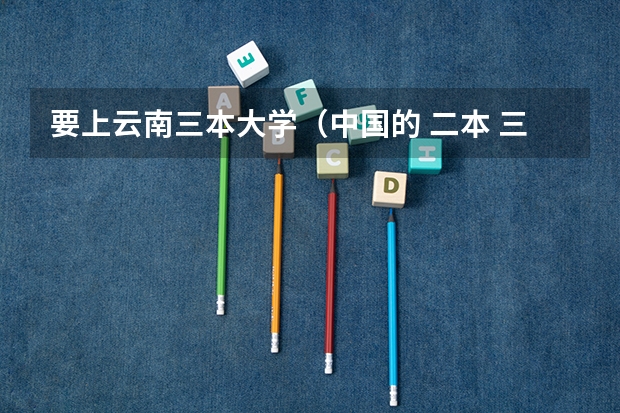 要上云南三本大学（中国的 二本 三本大学最好排名?）