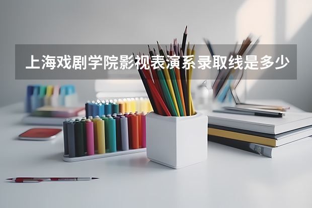 上海戏剧学院影视表演系录取线是多少，难考吗?
