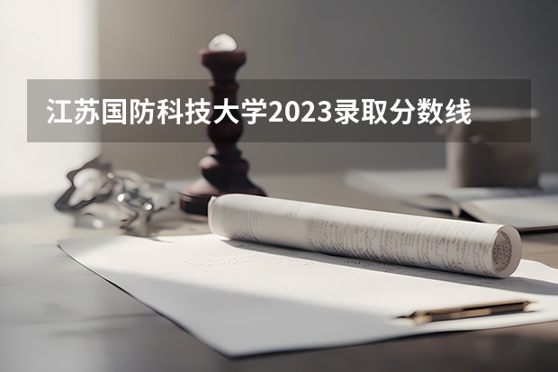 江苏国防科技大学2023录取分数线（国防科技大学高考分数线）
