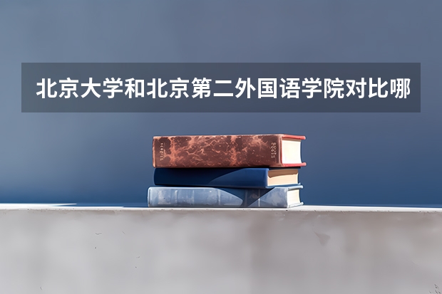 北京大学和北京第二外国语学院对比哪个好分析