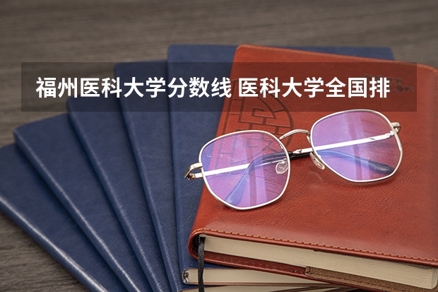 福州医科大学分数线 医科大学全国排名及录取分数线