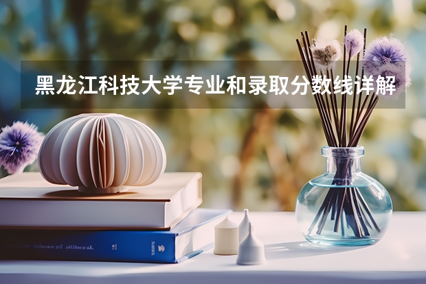 黑龙江科技大学专业和录取分数线详解