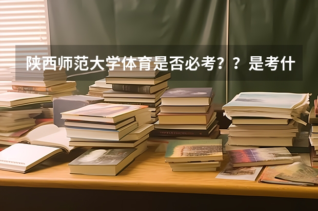 陕西师范大学体育是否必考？？是考什么？？游泳还是跑步一类的？？？
