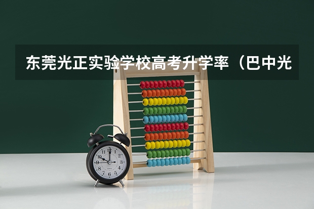 东莞光正实验学校高考升学率（巴中光正实验学校高考本科上线率）