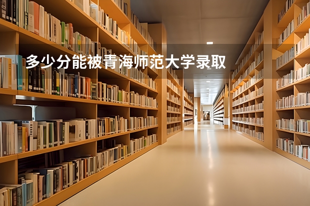 多少分能被青海师范大学录取